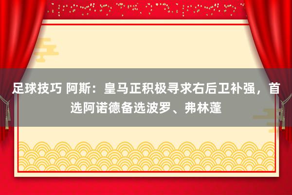 足球技巧 阿斯：皇马正积极寻求右后卫补强，首选阿诺德备选波罗、弗林蓬