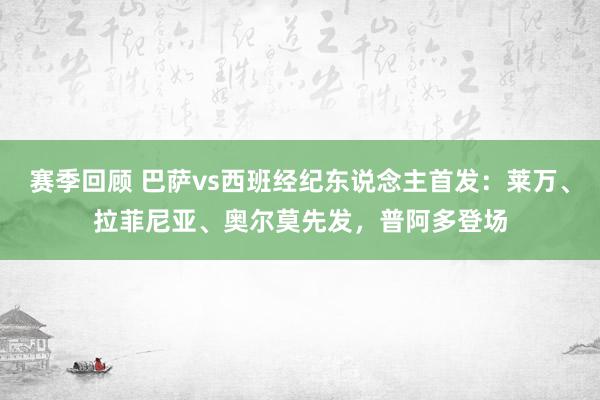 赛季回顾 巴萨vs西班经纪东说念主首发：莱万、拉菲尼亚、奥尔莫先发，普阿多登场