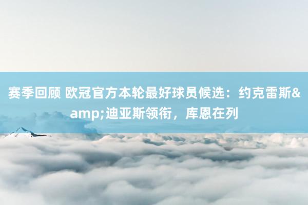 赛季回顾 欧冠官方本轮最好球员候选：约克雷斯&迪亚斯领衔，库恩在列