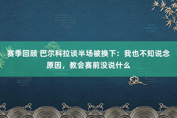 赛季回顾 巴尔科拉谈半场被换下：我也不知说念原因，教会赛前没说什么