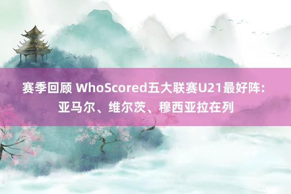 赛季回顾 WhoScored五大联赛U21最好阵: 亚马尔、维尔茨、穆西亚拉在列