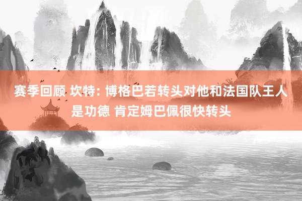 赛季回顾 坎特: 博格巴若转头对他和法国队王人是功德 肯定姆巴佩很快转头