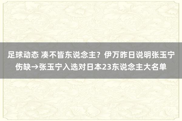 足球动态 凑不皆东说念主？伊万昨日说明张玉宁伤缺→张玉宁入选对日本23东说念主大名单