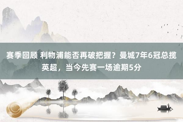 赛季回顾 利物浦能否再破把握？曼城7年6冠总揽英超，当今先赛一场逾期5分