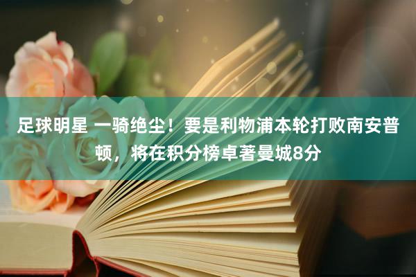 足球明星 一骑绝尘！要是利物浦本轮打败南安普顿，将在积分榜卓著曼城8分