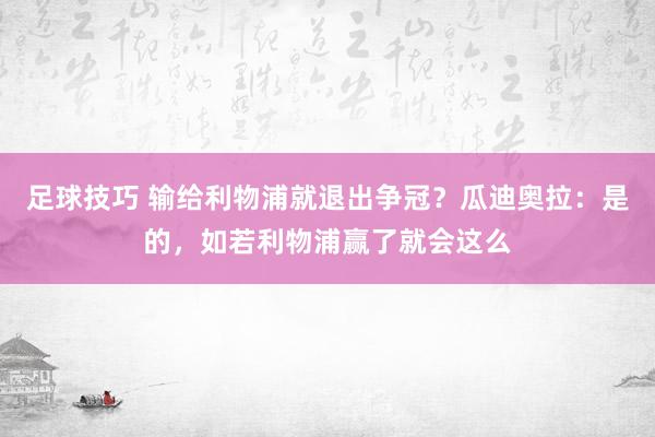 足球技巧 输给利物浦就退出争冠？瓜迪奥拉：是的，如若利物浦赢了就会这么