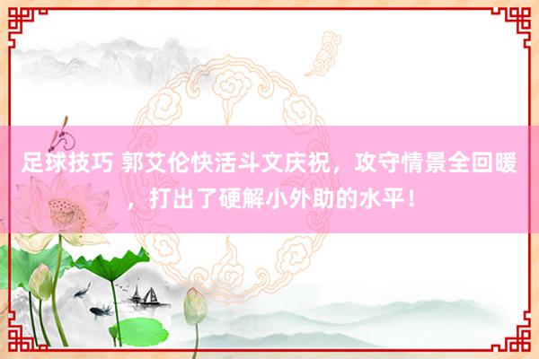 足球技巧 郭艾伦快活斗文庆祝，攻守情景全回暖，打出了硬解小外助的水平！