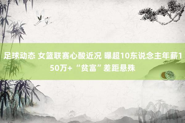 足球动态 女篮联赛心酸近况 曝超10东说念主年薪150万+ “贫富”差距悬殊