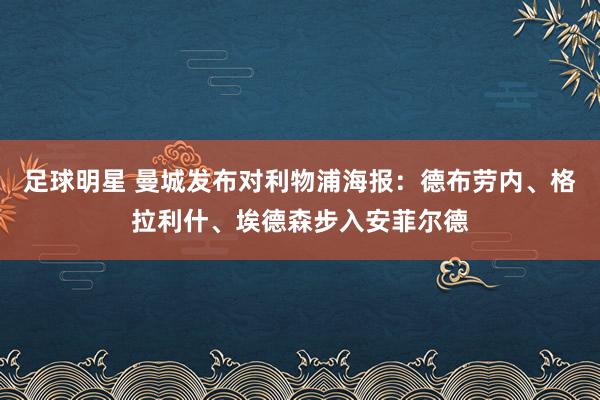 足球明星 曼城发布对利物浦海报：德布劳内、格拉利什、埃德森步入安菲尔德