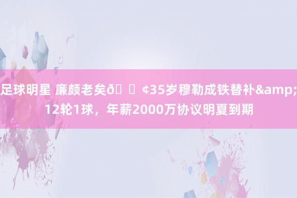 足球明星 廉颇老矣😢35岁穆勒成铁替补&12轮1球，年薪2000万协议明夏到期