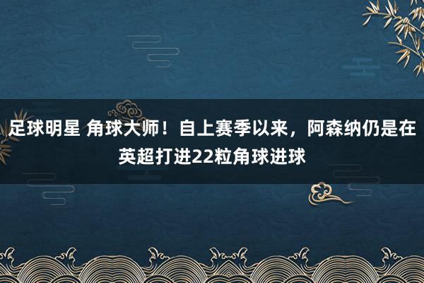 足球明星 角球大师！自上赛季以来，阿森纳仍是在英超打进22粒角球进球