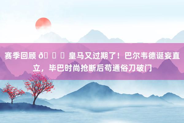 赛季回顾 😅皇马又过期了！巴尔韦德诞妄直立，毕巴时尚抢断后苟通俗刀破门