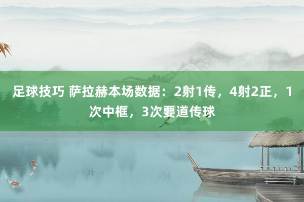 足球技巧 萨拉赫本场数据：2射1传，4射2正，1次中框，3次要道传球