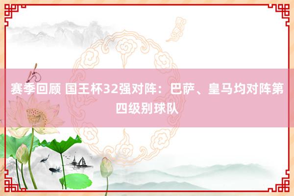 赛季回顾 国王杯32强对阵：巴萨、皇马均对阵第四级别球队