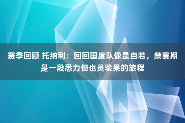 赛季回顾 托纳利：回回国度队像是自若，禁赛期是一段悉力但也灵验果的旅程