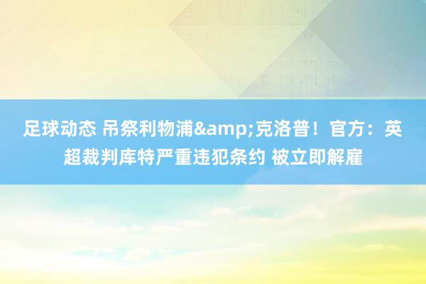 足球动态 吊祭利物浦&克洛普！官方：英超裁判库特严重违犯条约 被立即解雇