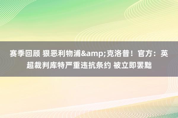 赛季回顾 狠恶利物浦&克洛普！官方：英超裁判库特严重违抗条约 被立即罢黜