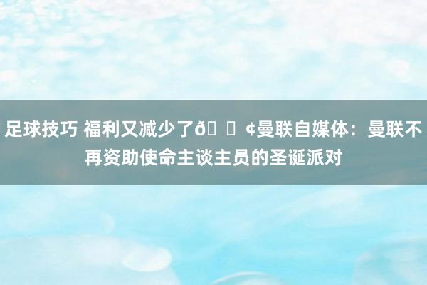 足球技巧 福利又减少了😢曼联自媒体：曼联不再资助使命主谈主员的圣诞派对