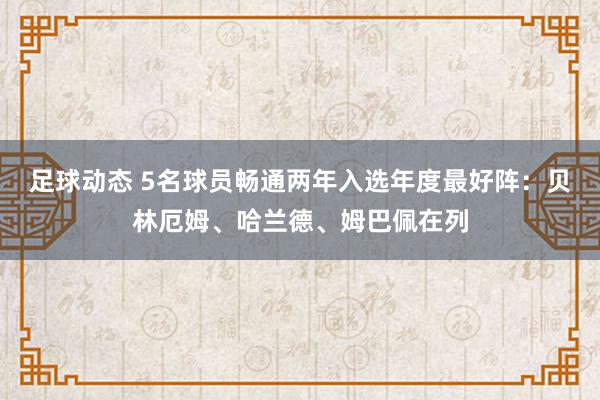 足球动态 5名球员畅通两年入选年度最好阵：贝林厄姆、哈兰德、姆巴佩在列