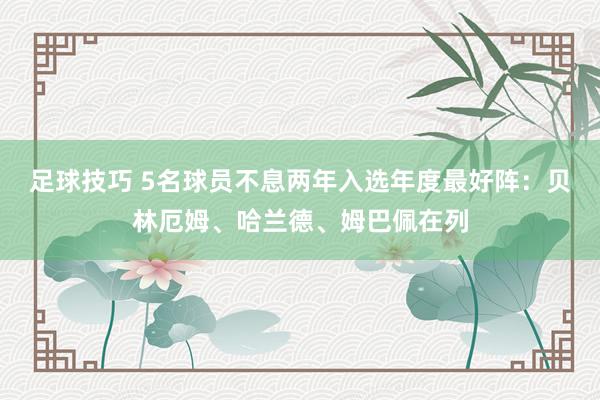 足球技巧 5名球员不息两年入选年度最好阵：贝林厄姆、哈兰德、姆巴佩在列