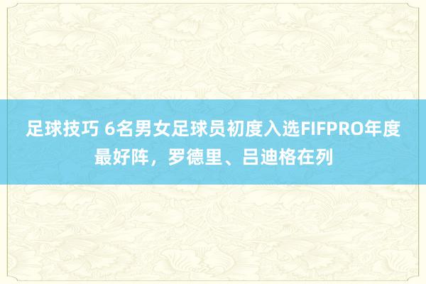 足球技巧 6名男女足球员初度入选FIFPRO年度最好阵，罗德里、吕迪格在列