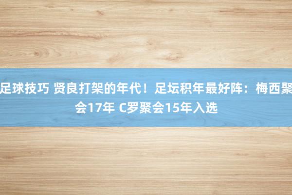 足球技巧 贤良打架的年代！足坛积年最好阵：梅西聚会17年 C罗聚会15年入选