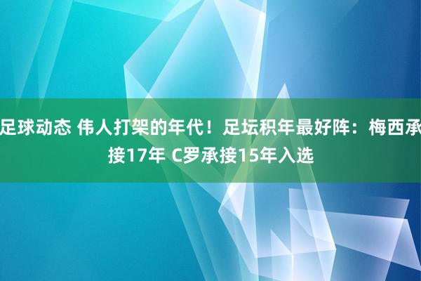 足球动态 伟人打架的年代！足坛积年最好阵：梅西承接17年 C罗承接15年入选