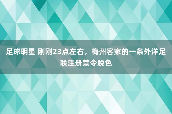 足球明星 刚刚23点左右，梅州客家的一条外洋足联注册禁令脱色