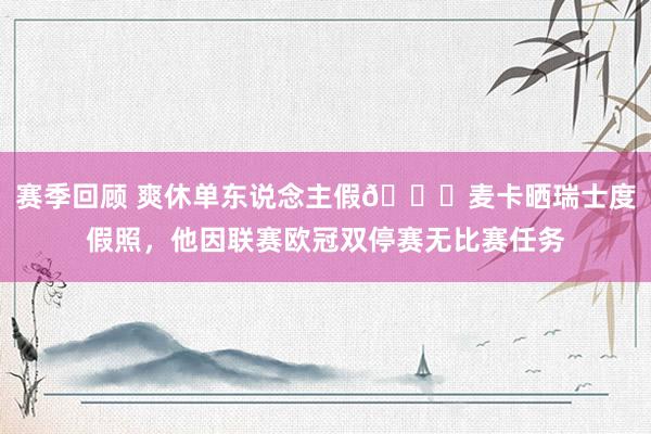 赛季回顾 爽休单东说念主假😀麦卡晒瑞士度假照，他因联赛欧冠双停赛无比赛任务