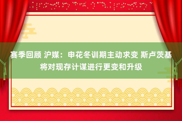 赛季回顾 沪媒：申花冬训期主动求变 斯卢茨基将对现存计谋进行更变和升级