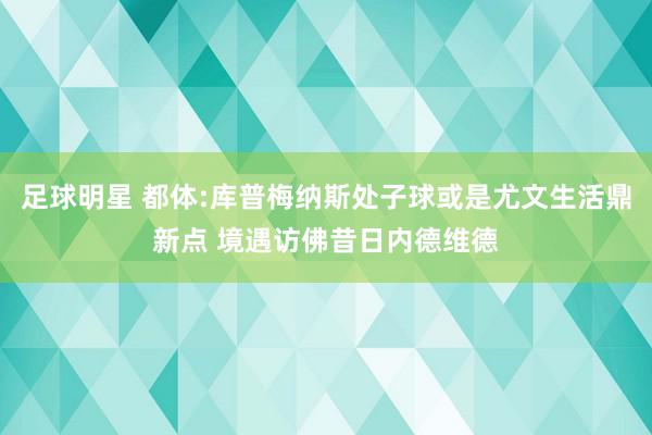 足球明星 都体:库普梅纳斯处子球或是尤文生活鼎新点 境遇访佛昔日内德维德