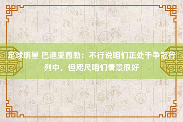 足球明星 巴迪亚西勒：不行说咱们正处于争冠行列中，但咫尺咱们情景很好