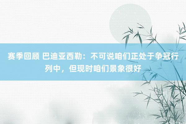 赛季回顾 巴迪亚西勒：不可说咱们正处于争冠行列中，但现时咱们景象很好