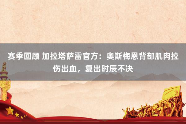 赛季回顾 加拉塔萨雷官方：奥斯梅恩背部肌肉拉伤出血，复出时辰不决