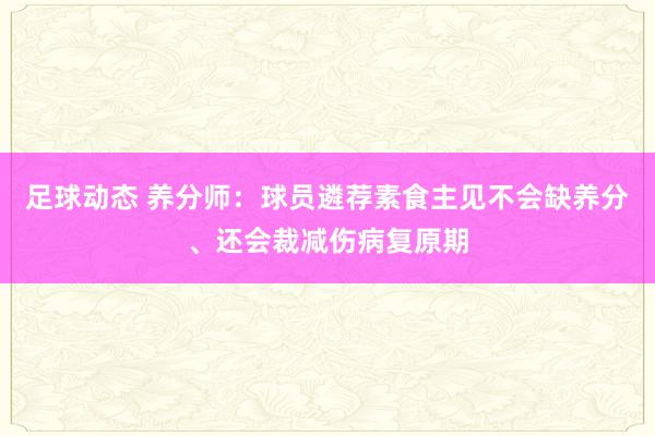 足球动态 养分师：球员遴荐素食主见不会缺养分、还会裁减伤病复原期