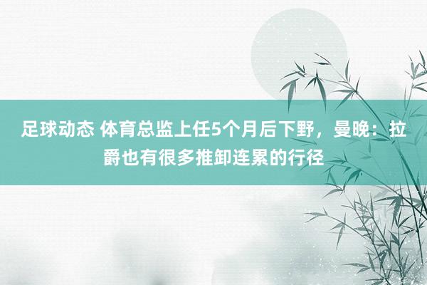 足球动态 体育总监上任5个月后下野，曼晚：拉爵也有很多推卸连累的行径