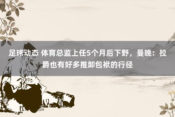 足球动态 体育总监上任5个月后下野，曼晚：拉爵也有好多推卸包袱的行径