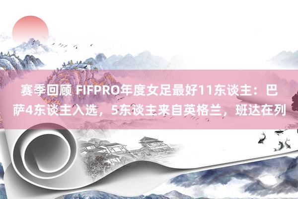 赛季回顾 FIFPRO年度女足最好11东谈主：巴萨4东谈主入选，5东谈主来自英格兰，班达在列