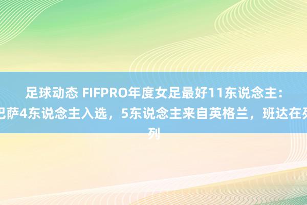 足球动态 FIFPRO年度女足最好11东说念主：巴萨4东说念主入选，5东说念主来自英格兰，班达在列