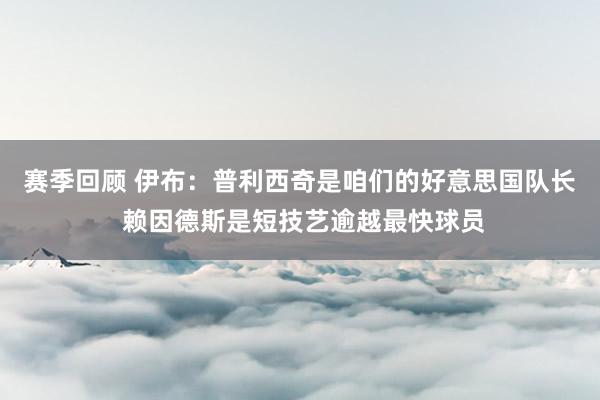 赛季回顾 伊布：普利西奇是咱们的好意思国队长 赖因德斯是短技艺逾越最快球员