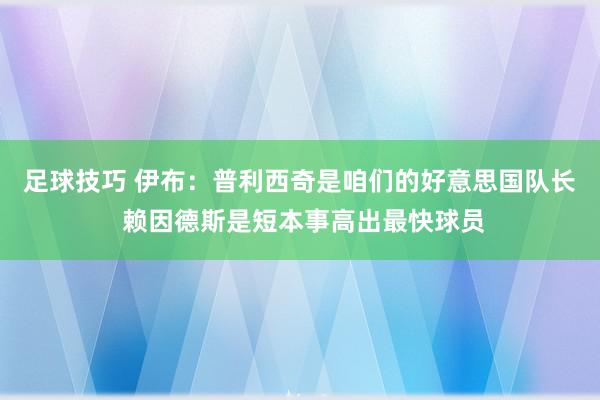 足球技巧 伊布：普利西奇是咱们的好意思国队长 赖因德斯是短本事高出最快球员