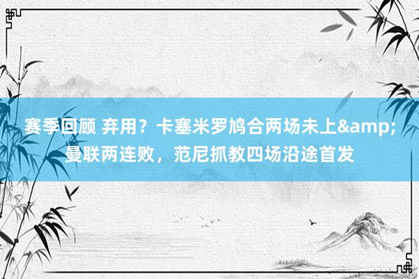 赛季回顾 弃用？卡塞米罗鸠合两场未上&曼联两连败，范尼抓教四场沿途首发