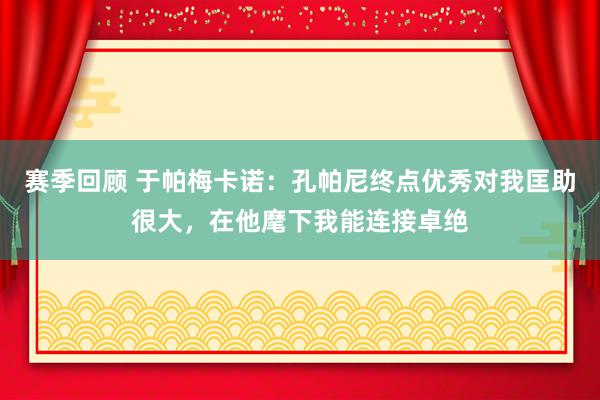 赛季回顾 于帕梅卡诺：孔帕尼终点优秀对我匡助很大，在他麾下我能连接卓绝