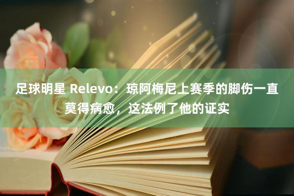 足球明星 Relevo：琼阿梅尼上赛季的脚伤一直莫得病愈，这法例了他的证实