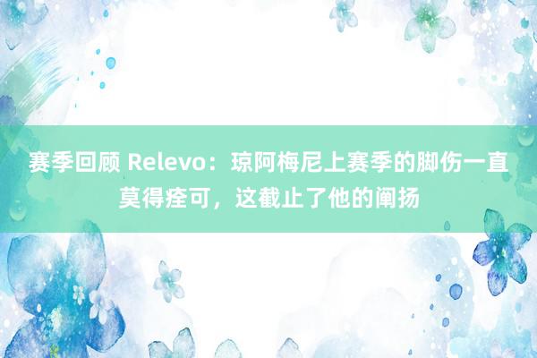 赛季回顾 Relevo：琼阿梅尼上赛季的脚伤一直莫得痊可，这截止了他的阐扬