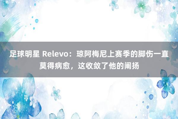 足球明星 Relevo：琼阿梅尼上赛季的脚伤一直莫得病愈，这收敛了他的阐扬