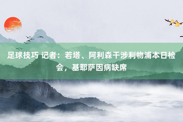 足球技巧 记者：若塔、阿利森干涉利物浦本日检会，基耶萨因病缺席