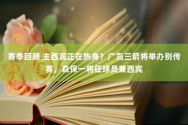 赛季回顾 主西宾正在热身？广岛三箭将举办别传赛，森保一将任球员兼西宾