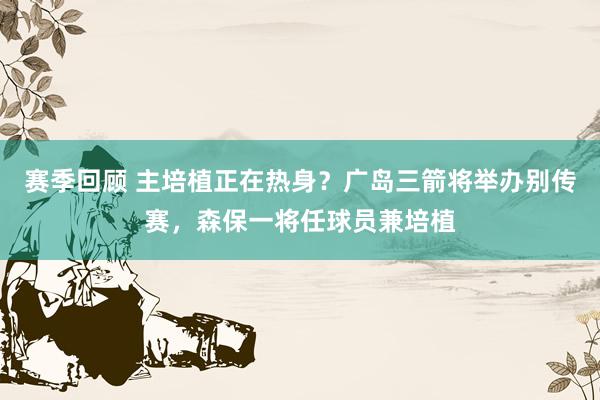 赛季回顾 主培植正在热身？广岛三箭将举办别传赛，森保一将任球员兼培植