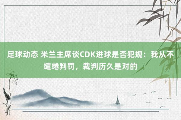 足球动态 米兰主席谈CDK进球是否犯规：我从不缱绻判罚，裁判历久是对的